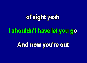 of sight yeah

I shouldn't have let you go

And now you're out