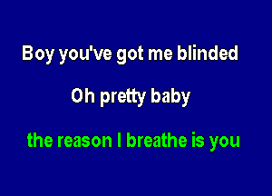 Boy you've got me blinded
Oh pretty baby

the reason I breathe is you