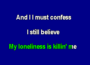 And I I must confess

I still believe

My loneliness is killin' me