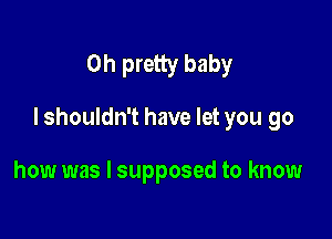 0h pretty baby

I shouldn't have let you go

how was I supposed to know