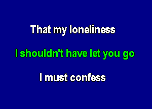 That my loneliness

I shouldn't have let you go

I must confess