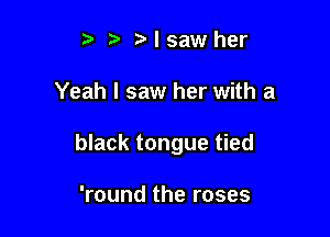 t. t. Nsawher

Yeah I saw her with a

black tongue tied

'round the roses