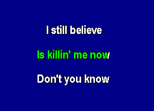 I still believe

ls killin' me now

Don't you know