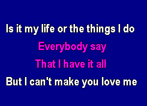 Is it my life or the things I do

But I can't make you love me