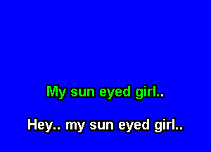 My sun eyed girl..

Hey.. my sun eyed girl..