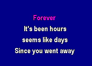 It's been hours
seems like days

Since you went away