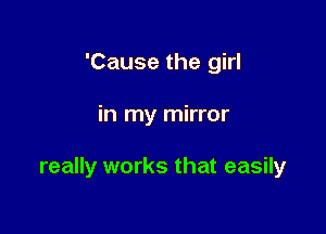'Cause the girl

in my mirror

really works that easily