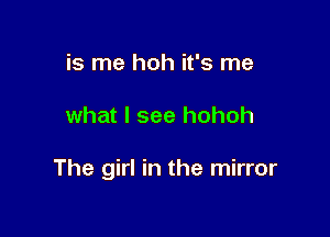 is me hoh it's me

what I see hohoh

The girl in the mirror
