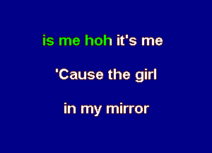 is me hoh it's me

'Cause the girl

in my mirror