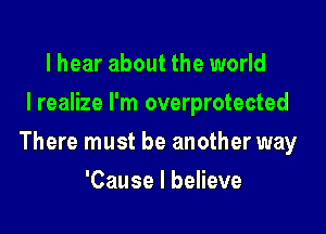 lhear about the world
I realize I'm overprotected

There must be another way

'Cause I believe