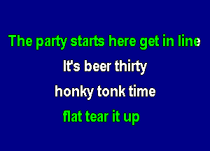 The party starts here get in line
It's beer thirty
honky tonk time

flat tear it up