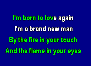 I'm born to love again
I'm a brand new man
By the fire in your touch

And the flame in your eyes