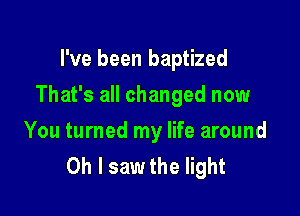 I've been baptized

That's all changed now

You turned my life around
Oh I saw the light