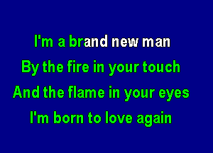 I'm a brand new man
By the fire in your touch

And the flame in your eyes

I'm born to love again