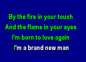By the fire in your touch
And the flame in your eyes

I'm born to love again

I'm a brand new man