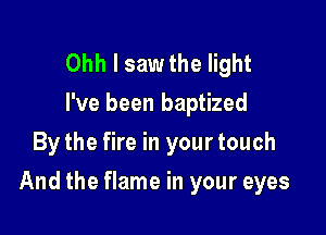 Ohh I saw the light
I've been baptized
By the fire in your touch

And the flame in your eyes