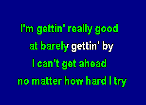 I'm gettin' really good

at barely gettin' by
I can't get ahead
no matter how hard I try