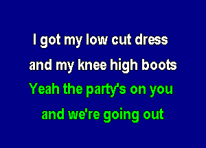 I got my low cut dress

and my knee high boots
Yeah the party's on you

and we're going out