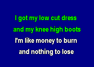 I got my low cut dress
and my knee high boots

I'm like money to burn

and nothing to lose