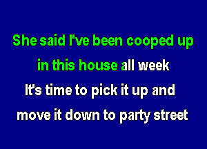She said I've been cooped up
in this house all week
It's time to pick it up and
move it down to party street