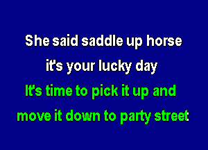 She said saddle up horse
it's your lucky day
lfs time to pick it up and

move it down to party street