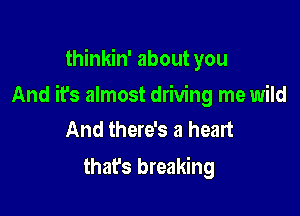 thinkin' about you

And it's almost driving me wild

And there's a heart
that's breaking