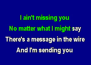 I ain't missing you

No matter what I might say
There's a message in the wire
And I'm sending you