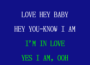 LOVE HEY BABY
HEY YOU-KNOW I AM
I M IN LOVE

YES I AM, 00H l
