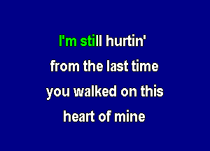 I'm still hurtin'

from the last time

you walked on this

heart of mine