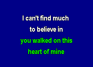 I can't find much
to believe in

you walked on this

heart of mine