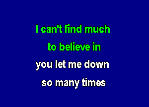 I can't find much

to believe in
you let me down

so many times