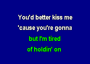 You'd better kiss me

'cause you're gonna

but I'm tired
of holdin' on