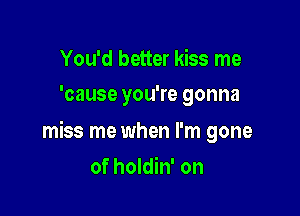 You'd better kiss me
'cause you're gonna

miss me when I'm gone

of holdin' on