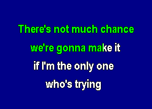 There's not much chance
we're gonna make it

if I'm the only one

who's trying