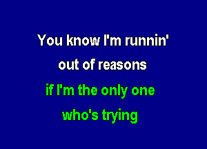 You know I'm runnin'
out of reasons

if I'm the only one

who's trying