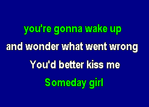 you're gonna wake up
and wonder what went wrong

You'd better kiss me

Someday girl