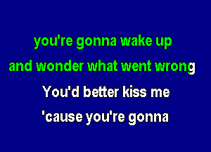 you're gonna wake up

and wonder what went wrong

You'd better kiss me
'cause you're gonna