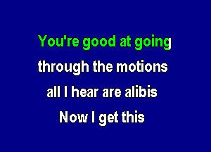 You're good at going

through the motions
all I hear are alibis
Now I get this