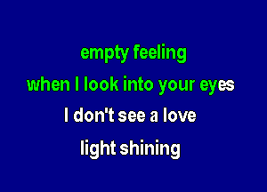 empty feeling
when I look into your eyes
I don't see a love

light shining