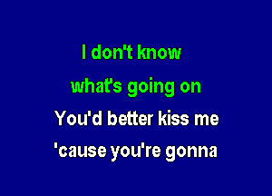 I don't know

what's going on

You'd better kiss me
'cause you're gonna