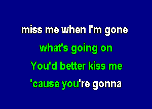 miss me when I'm gone

whafs going on
You'd better kiss me
'cause you're gonna