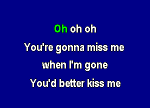 Oh oh oh

You're gonna miss me

when I'm gone
You'd better kiss me