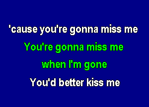 'cause you're gonna miss me

You're gonna miss me
when I'm gone

You'd better kiss me