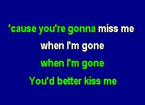 'cause you're gonna miss me

when I'm gone
when I'm gone
You'd better kiss me