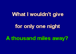 What I wouldn't give

for only one night

A thousand miles away?