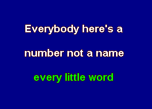 Everybody here's a

number not a name

every little word