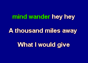 mind wander hey hey

A thousand miles away

What I would give