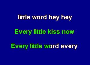 little word hey hey

Every little kiss now

Every little word every