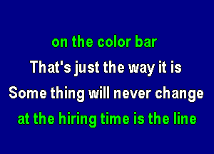 on the color bar
That's just the way it is

Some thing will never change

at the hiring time is the line
