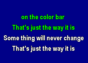 on the color bar
That's just the way it is

Some thing will never change

That's just the way it is